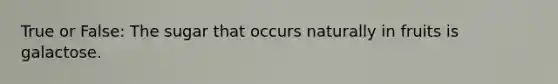 True or False: The sugar that occurs naturally in fruits is galactose.
