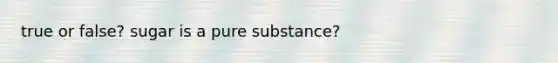 true or false? sugar is a pure substance?