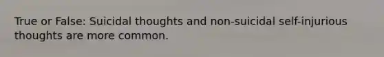 True or False: Suicidal thoughts and non-suicidal self-injurious thoughts are more common.