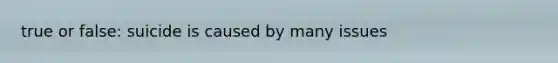 true or false: suicide is caused by many issues