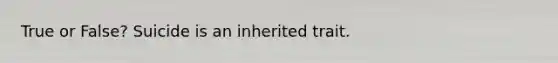 True or False? Suicide is an inherited trait.