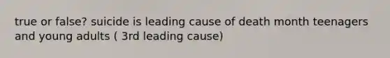 true or false? suicide is leading cause of death month teenagers and young adults ( 3rd leading cause)