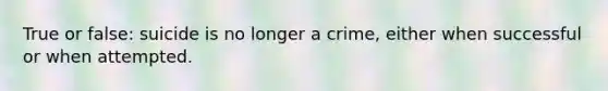 True or false: suicide is no longer a crime, either when successful or when attempted.