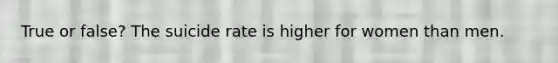 True or false? The suicide rate is higher for women than men.