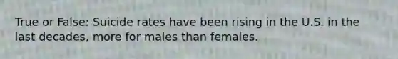 True or False: Suicide rates have been rising in the U.S. in the last decades, more for males than females.