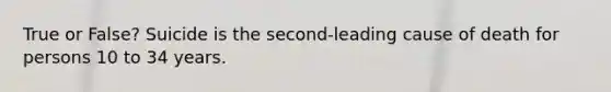 True or False? Suicide is the second-leading cause of death for persons 10 to 34 years.