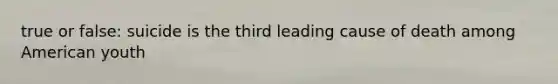 true or false: suicide is the third leading cause of death among American youth