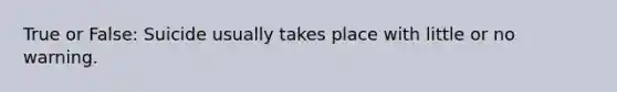True or False: Suicide usually takes place with little or no warning.