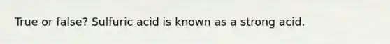 True or false? Sulfuric acid is known as a strong acid.