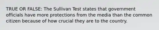 TRUE OR FALSE: The Sullivan Test states that government officials have more protections from the media than the common citizen because of how crucial they are to the country.