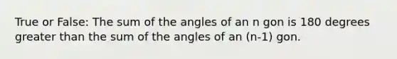 True or False: The sum of the angles of an n gon is 180 degrees <a href='https://www.questionai.com/knowledge/ktgHnBD4o3-greater-than' class='anchor-knowledge'>greater than</a> the sum of the angles of an (n-1) gon.