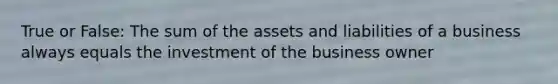 True or False: The sum of the assets and liabilities of a business always equals the investment of the business owner