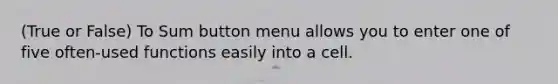 (True or False) To Sum button menu allows you to enter one of five often-used functions easily into a cell.