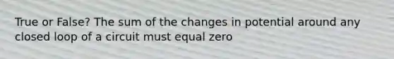 True or False? The sum of the changes in potential around any closed loop of a circuit must equal zero