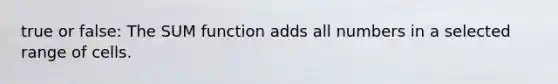 true or false: The SUM function adds all numbers in a selected range of cells.