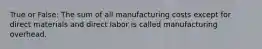 True or False: The sum of all manufacturing costs except for direct materials and direct labor is called manufacturing overhead.