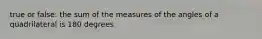 true or false: the sum of the measures of the angles of a quadrilateral is 180 degrees