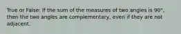 True or False: If the sum of the measures of two angles is 90°, then the two angles are complementary, even if they are not adjacent.