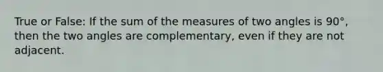 True or False: If the sum of the measures of two angles is 90°, then the two angles are complementary, even if they are not adjacent.