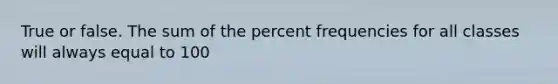 True or false. The sum of the percent frequencies for all classes will always equal to 100