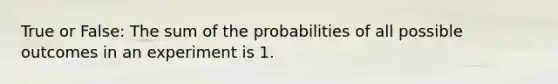 True or False: The sum of the probabilities of all possible outcomes in an experiment is 1.