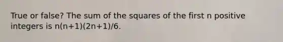 True or false? The sum of the squares of the first n positive integers is n(n+1)(2n+1)/6.