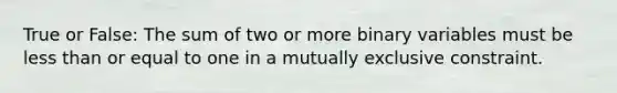 True or False: The sum of two or more binary variables must be <a href='https://www.questionai.com/knowledge/k7BtlYpAMX-less-than' class='anchor-knowledge'>less than</a> or equal to one in a mutually exclusive constraint.