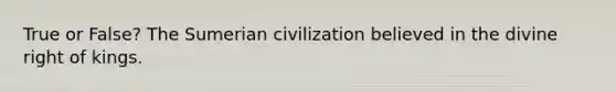 True or False? The Sumerian civilization believed in the divine right of kings.