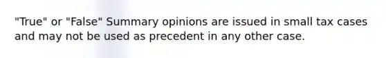 "True" or "False" Summary opinions are issued in small tax cases and may not be used as precedent in any other case.