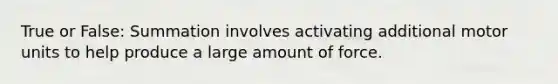 True or False: Summation involves activating additional motor units to help produce a large amount of force.