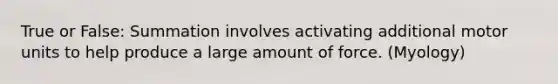 True or False: Summation involves activating additional motor units to help produce a large amount of force. (Myology)