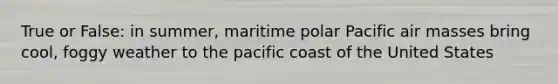 True or False: in summer, maritime polar Pacific air masses bring cool, foggy weather to the pacific coast of the United States