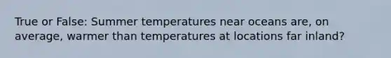 True or False: Summer temperatures near oceans are, on average, warmer than temperatures at locations far inland?