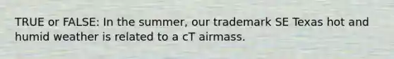 TRUE or FALSE: In the summer, our trademark SE Texas hot and humid weather is related to a cT airmass.