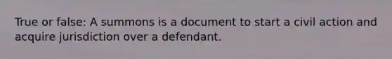 True or false: A summons is a document to start a civil action and acquire jurisdiction over a defendant.