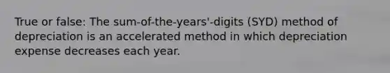 True or false: The sum-of-the-years'-digits (SYD) method of depreciation is an accelerated method in which depreciation expense decreases each year.