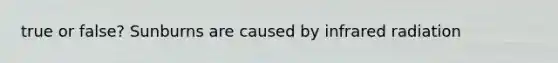 true or false? Sunburns are caused by infrared radiation