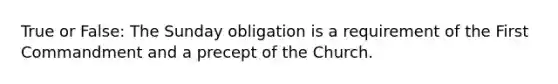True or False: The Sunday obligation is a requirement of the First Commandment and a precept of the Church.
