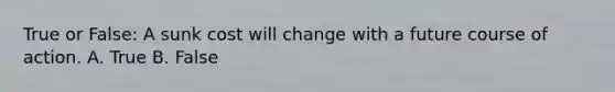 True or False: A sunk cost will change with a future course of action. A. True B. False