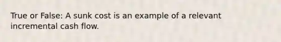 True or False: A sunk cost is an example of a relevant incremental cash flow.