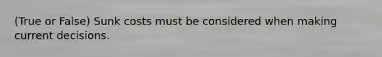 (True or False) Sunk costs must be considered when making current decisions.