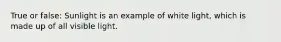 True or false: Sunlight is an example of white light, which is made up of all visible light.