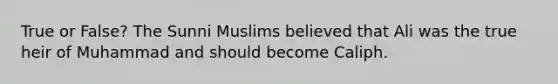 True or False? The Sunni Muslims believed that Ali was the true heir of Muhammad and should become Caliph.