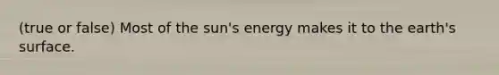 (true or false) Most of the sun's energy makes it to the earth's surface.