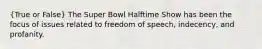 (True or False) The Super Bowl Halftime Show has been the focus of issues related to freedom of speech, indecency, and profanity.