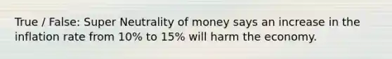 True / False: Super Neutrality of money says an increase in the inflation rate from 10% to 15% will harm the economy.