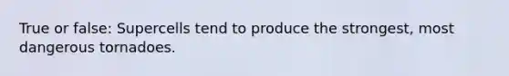 True or false: Supercells tend to produce the strongest, most dangerous tornadoes.