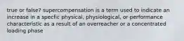 true or false? supercompensation is a term used to indicate an increase in a specfic physical, physiological, or performance characteristic as a result of an overreacher or a concentrated loading phase