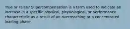 True or False? Supercompensation is a term used to indicate an increase in a specific physical, physiological, or performance characteristic as a result of an overreaching or a concentrated loading phase.