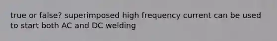 true or false? superimposed high frequency current can be used to start both AC and DC welding